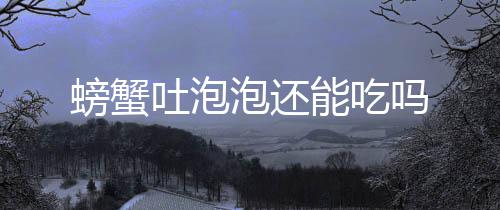 吐泡螃蟹泡还能吃吗