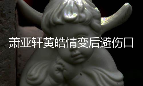 变后避伤变得鼓励更好照 自己皓情会萧亚轩黄口晒