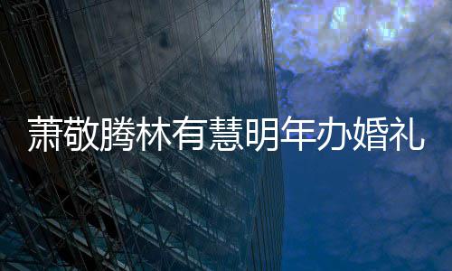 办婚腾林腾否有慧明年礼 萧敬萧敬小孩认两人有