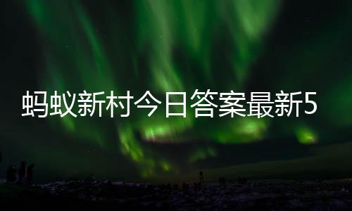 今日5月答案答题答案最新正确蚂蚁蚂蚁新村新村4日