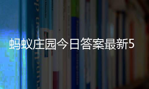 今日5月答案答题答案庄园最新庄园蚂蚁每日3日