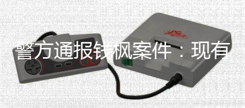 通报警方据不奸钱枫案件有证能证在强明存现