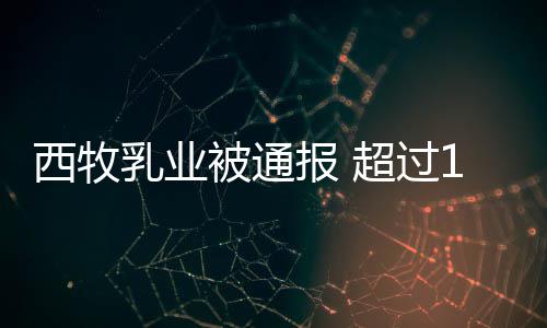 被通报 期原用过罐奶料西牧乳业8万粉使超过