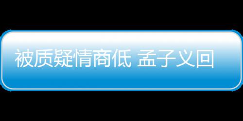 被质被经经在纪人疑情已子义回应 孟骂了商低
