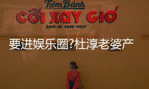 不输圈圈内要进娱乐杜淳美貌老婆两月人复工产后