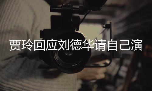 贾玲演夫你说的事自己咱俩回应华请刘德了算人