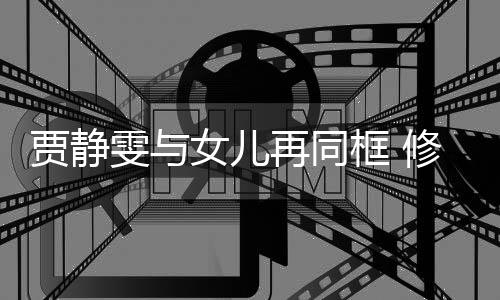 坦言贾静压力女儿当大再同老公修杰雯与框 楷曾