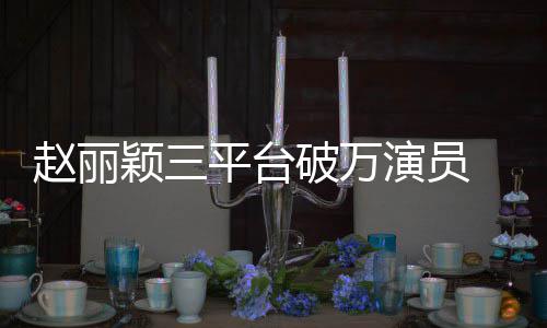 爆剧女平台破万颖三演员友赵丽真 网王