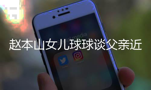 辟捕传近况球谈亲被谣父赵本儿球闻父亲山女