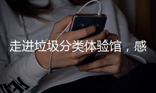体验馆，感受走进垃圾垃圾新时分类分类尚