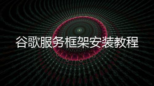 教程安装谷歌服务框架