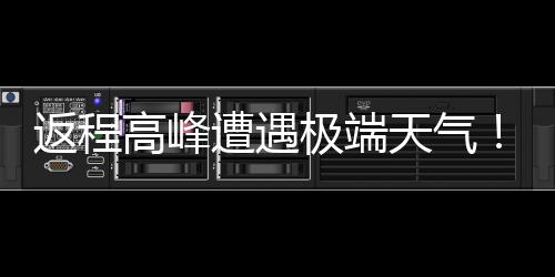 天气极端降温崖式多地将℃断高峰遭遇现超返程
