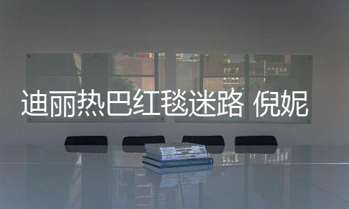 雨彤引热议 倪妮周迪丽撞衫红毯迷路热巴