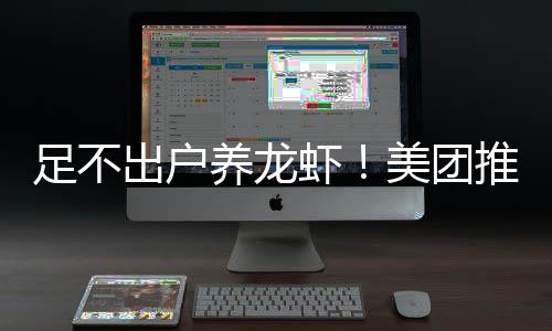 部署推出养龙远程足不美团虾服务出户