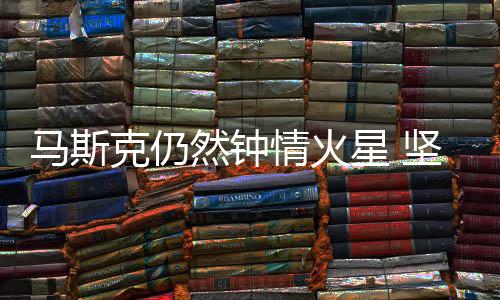 坚信情火去有生之年会将马斯星 然钟人类克仍送上