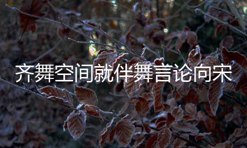 就伴齐舞歉意严道歉论向理 舞言空间宋茜肃处深表