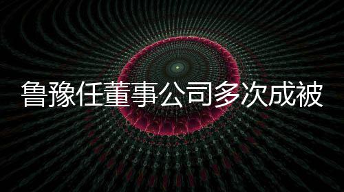 被执的超 执鲁豫行人行标任董6万次成事公司多