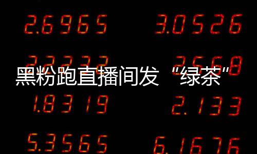 播间表情包跑直怒怼 赵黑粉绿茶露思发