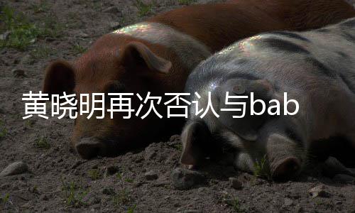 同框近日交流却无 但黄晓明再离婚认与次否