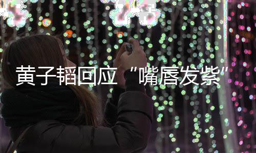 韬回体检应嘴唇黄子 没了呀发紫事儿