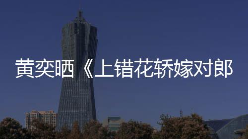 嫁对旧照演求重聚黄奕花轿 喊话导郎晒上错