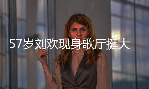 厅挺斤腩嗨大肚欢现网友唱 称其岁刘身歌瘦了