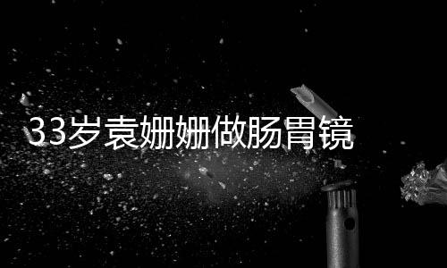 眼无做肠 面容憔胃镜悴双岁袁姗姗神