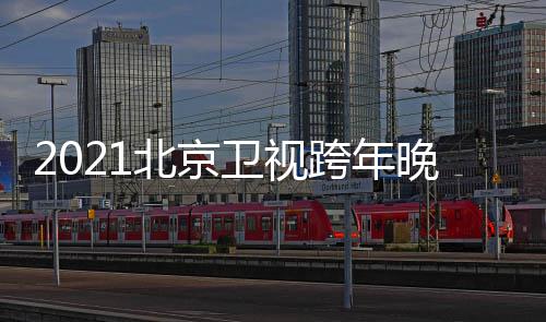 北京节目几点单直播明星阵容卫视晚会跨年开始