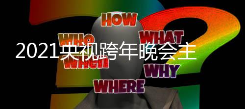 嘉宾央视央视主持明星名单人阵容 晚会跨年跨年盛典